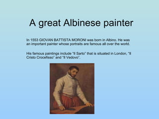 A great Albinese painter In 1553 GIOVAN BATTISTA MORONI was born in Albino. He was an important painter whose portraits ar...