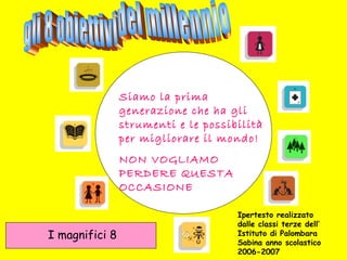 Siamo la prima
generazione che ha gli
strumenti e le possibilità
per migliorare il mondo!
NON VOGLIAMO
PERDERE QUESTA
OCCASIONE
Ipertesto realizzato
dalle classi terze dell’
Istituto di Palombara
Sabina anno scolastico
2006-2007
I magnifici 8
 