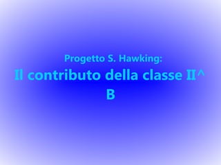 Progetto S. Hawking:
Il contributo della classe II^
B
 