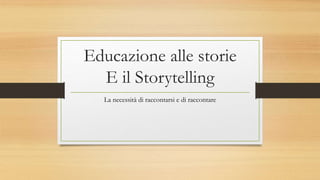 Educazione alle storie
E il Storytelling
La necessità di raccontarsi e di raccontare
 