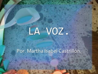 LA VOZ. Por: Martha Isabel Castrillón. 