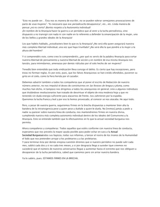 “Esto no puede ser… Ésta nos es manera de escribir, no se pueden tolerar semejantes provocaciones de
parte de esas mujeres”. “Es necesario que ese periodicucho desaparezca”, etc., etc. Linda manera de
pensar ¿no es cierto? ¡Bonito respeto a la Autonomía individual!
¡En nombre de la Anarquía hacer la guerra a un periódico que al venir a la lucha periodística, vino
dispuesto a no transigir con nada ni con nadie en lo referente a defender la emancipación de la mujer, uno
de los bellos y grandes ideales de la Anarquía!
Los que habéis hablado, ¿estudiasteis bien lo que es la Anarquía? ¿No será ella quien asegurará nuestra
más completa libertad individual, una vez que haya triunfado? ¿No será ella la que pondrá a la mujer a la
altura del hombre?
Y si comprendéis esto, como creo lo comprenderéis, ¿por qué os servís de la palabra Anarquía para cortar
nuestra libertad de pensamiento y nuestra libertad de acción y en nombre de esa misma Anarquía nos
lanzáis, para intimidarnos, amenazas por demás ridículas por el solo hecho de ser mujeres?
Tenedlo bien entendido que toda vindicación lleva consigo el delito. Es cierto que hay excepciones, pero
éstas no forman reglas. Es por esto, pues, que los falsos Anarquistas se han creído ofendidos, pusieron su
grito en el cielo, como la fiera herida por el cazador.
Debemos advertir también a todos los compañeros que al poner el escrito de Redacción de nuestro
número anterior, no nos impulsó el deseo de constituirnos en las feroces de lengua y pluma, como
muchos han dicho, ni tampoco nos dirigimos a todos los anarquistas en general, sino a algunos individuos
que titulándose revolucionarios han tratado de desvirtuar el objeto de esta modesta hoja y que no
teniendo sin duda energía suficiente para atacarnos de frente, nos zahirieron por la espalda.
Queremos la lucha franca y leal y por eso la hemos provocado, al conocer se nos atacaba. He aquí todo.
Pero, a pesar de vuestra guerra, seguiremos firmes en la brecha dispuestas a mantener bien alta la
bandera de la intransigencia pese a quien pese y duélale a quien le duela. No [iremos] jamás a pedir a
nadie su parecer sobre nuestra línea de conducta, nos mantendremos firmes en nuestra divisa,
cumpliendo nuestra más completa autonomía individual dentro de los ideales del Comunismo y la
Anarquía. Esto se entiende también que lo efectuaremos en lo que la actual sociedad burguesa nos
permita.
Ahora compañeros y compañeras: Todos aquellos que estéis conforme con nuestra línea de conducta,
esperamos que nos prestéis la mayor ayuda posible para poder echar en cara a la Actual
Sociedad Burguesatodas sus bajezas, todas sus infamias, y lanzar al rostro de los tiranos de la Humanidad
el lodo que nos pretenden arrojar a los proletarios y a las proletarias.
Y para terminar ésta por demás enojosa cuestión diremos que si nuestro periódico no puede salir cada
mes, saldrá cada dos y si no cada tres meses, y si por desgracia llega a suceder (que creemos no
sucederá) que el número de nuestros aniversarios llegue a aumentar hasta el extremo que nos obliguen a
desaparecer de la lucha periodística, sabed que caeremos pero sin arriar nuestra bandera.
Ya lo sabéis, pues. ESTAMOS FIRMES EN LA BRECHA.

 
