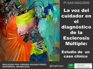 Estudio de un
caso clínico
La voz del
cuidador en
el
diagnóstico
de la
Esclerosis
Múltiple:
PI SAS-0542/2009
REALIZADO POR: VIRGINIA SALINAS PÉREZ:
ENFERMERA. NEUROLOGÍA @VirgiForero
 