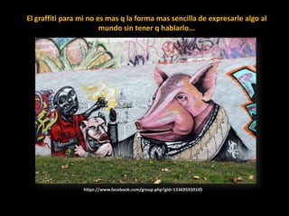El graffiti para mi no es mas q la forma mas sencilla de expresarle algo al mundo sin tener q hablarlo...https://www.facebook.com/group.php?gid=133695939105