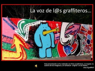 La voz de l@sgraffiteros… Esta presentación se ha realizado con fines académicos, se respeta  la autoría de las imágenes y el verbatum original  en los textos…  viva el graffiti!! 