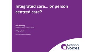 Integrated care… or person
centred care?
Don Redding
Director of Policy, National Voices
@MightyDredd
www.nationalvoices.org.uk
 