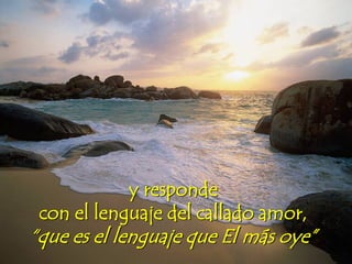 y responde
con el lenguaje del callado amor,
“que es el lenguaje que El más oye”
 