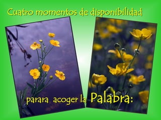 Cuatro momentos de disponibilidad
parara acoger la Palabra:
 