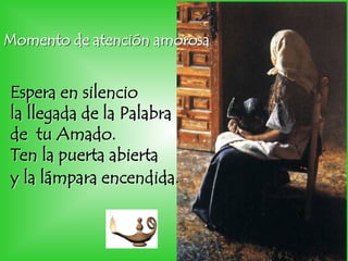 Momento de atención amorosa
Espera en silencio
la llegada de la Palabra
de tu Amado.
Ten la puerta abierta
y la lámpara encendida.
 