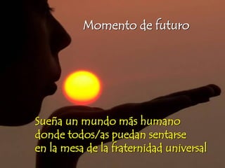 Momento de futuro
Sueña un mundo más humano
donde todos/as puedan sentarse
en la mesa de la fraternidad universal
 