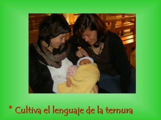 * Cultiva el lenguaje de la ternura
 