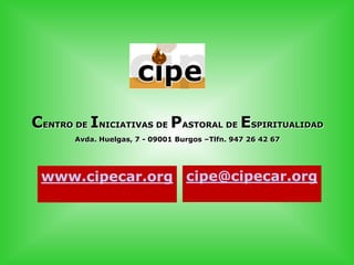 CENTRO DE INICIATIVAS DE PASTORAL DE ESPIRITUALIDAD
Avda. Huelgas, 7 - 09001 Burgos –Tlfn. 947 26 42 67
www.cipecar.org cipe@cipecar.org
 