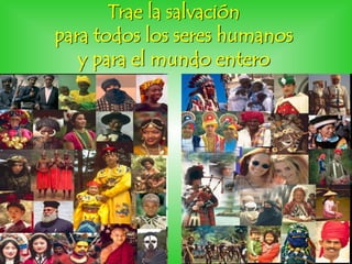 Trae la salvación
para todos los seres humanos
y para el mundo entero
 