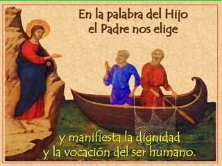 En la palabra del Hijo
el Padre nos elige
y manifiesta la dignidad
y la vocación del ser humano.
 