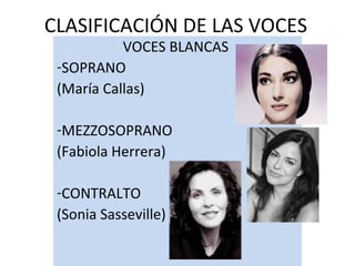 CLASIFICACIÓN DE LAS VOCES VOCES BLANCAS SOPRANO (María Callas) MEZZOSOPRANO (Fabiola Herrera) CONTRALTO (Sonia Sasseville)