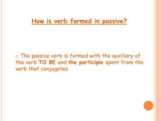 How is verb formed in passive? 
o The passive verb is formed with the auxiliary of 
the verb TO BE and the participle spent from the 
verb that conjugates 
 