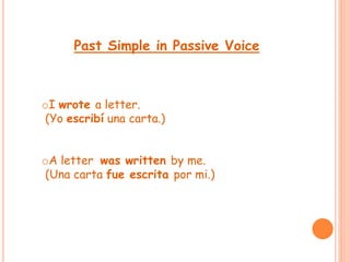 Past Simple in Passive Voice 
oI wrote a letter. 
(Yo escribí una carta.) 
oA letter was written by me. 
(Una carta fue escrita por mi.) 
 