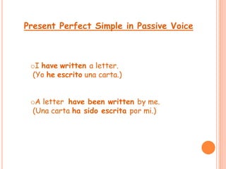 Present Perfect Simple in Passive Voice 
oI have written a letter. 
(Yo he escrito una carta.) 
oA letter have been written by me. 
(Una carta ha sido escrita por mi.) 
 