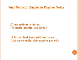 Past Perfect Simple in Passive Voice 
oI had written a letter. 
(Yo había escrito una carta.) 
oA letter had been written by me. 
(Una carta había sido escrita por mi.) 
 