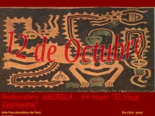 12 de Octubre Arte Precolombino de Perú  Da click  para avanzar Redescubrir  AMERICA  , sin negar “ El Viejo Continente ” 