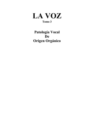 LA VOZ
Tomo 3
Patología Vocal
De
Origen Orgánico
 