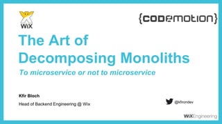 Kfir Bloch
The Art of
Decomposing Monoliths
Head of Backend Engineering @ Wix
@kfirondev
To microservice or not to microservice
 