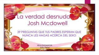 La verdad desnudada
Josh Mcdowell
39 PREGUNTAS QUE TUS PADRES ESPERAN QUE
NUNCA LES HAGAS ACERCA DEL SEXO

REALIZADASPOR:
Zoilo Pérez
Santa Cruz-Bolivia

 