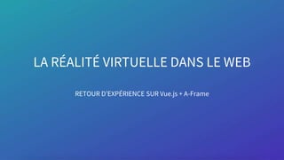 LA RÉALITÉ VIRTUELLE DANS LE WEB
RETOUR D’EXPÉRIENCE SUR Vue.js + A-Frame
 