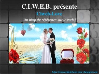 C.I.W.E.B. présente
Ciweb-Love
Un blog de référence sur le web !
https://romeoetjuliettelovestory.blogspot.com
 