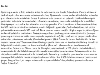 Dia 14
Quiero que veáis la foto anterior antes de informaros por donde floto ahora. Vamos a intentar
deducir qué cultura estamos sobrevolando hoy. Fijaos en la trama, en la calidad de las viviendas
y en el entorno industrial del fondo. A primera vista parecen un poblado residencial en algún
perímetro industrial de una ciudad colmatada de oriente, pero nada más lejos de la realidad.
Hay algo que no cuadra. Las viviendas son muy grandes. Con tres alturas sobrepasarán mínimo
los 300 metros construidos cada una, amén del jardín y parcela ¿Qué trabajadores del sector
primario tienen casas de 300 metros? Tiene que ser una actuación dirigida especial. Ahora fijaos
en la calidad de los materiales. Parecen muy pobres. No hay grandes revestimientos (aunque
parece que todavía se están construyendo y quedarán así). No cuadran con proyectos de villas
señoriales ostentosas, además, ¡Son todas iguales! ¿Qué forma de buscar la distinción de los
nuevos ricos es esa? Solo un estilo e ideología puede construir un lujo tan atrofiado y basado en
la igualdad también para con los acaudalados. ¡Exacto!… el comunismo (moderno) mal
entendido. Estamos en China, cerca de Shanghai, sobrevolando a 200 pies la ciudad de Huaxi,
una especie de isla del delirio capitalista en la inmensidad de este nuevo falso comunismo. La
ciudad más artificialmente rica de todo el país. Pensada y construida para vender sus encantos
como publicidad de la nueva prosperidad materialista. Sus 1.500 habitantes son accionistas del
grupo Jiangsu Huaxi, el mayor entramado empresarial de China, dueño y promotor de esta
‘aldea Potemkin’.
 