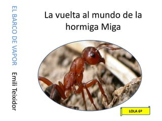 La vuelta al mundo de la
hormiga Miga
ELBARCODEVAPOREmiliTeixidor
LOLA 6º
 