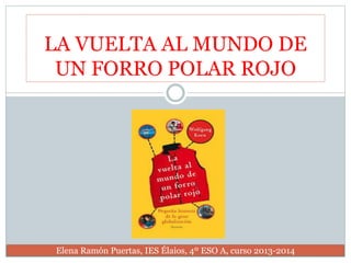 LA VUELTA AL MUNDO DE
UN FORRO POLAR ROJO
Elena Ramón Puertas, IES Élaios, 4º ESO A, curso 2013-2014
 