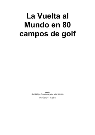 La Vuelta al
Mundo en 80
campos de golf
Autor
David López Amézqueta (alias Mike Belindo)
Pamplona, 04.06.2013
 