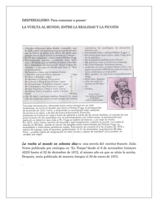 IMEPERIALISMO: Para comenzar a pensar:
LA VUELTA AL MUNDO, ENTRE LA REALIDAD Y LA FICCIÓN
La vuelta al mundo en ochenta días es una novela del escritor francés Julio
Verne publicada por entregas en "Le Temps" desde el 6 de noviembre (número
4225) hasta el 22 de diciembre de 1872, el mismo año en que se sitúa la acción.
Después, sería publicada de manera íntegra el 30 de enero de 1873.
.
 