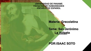 Materia: Grecolatina
Tema: San Jerónimo
La Vulgata
POR:ISAAC SOTO
UNIVERSIDAD DE PANAMÁ
FACULTAD DE HUMANIDADES
ESCUELA DE ESPAÑOL
 
