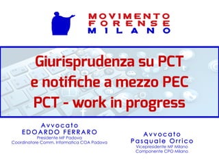 Giurisprudenza su PCT
e notifiche a mezzo PEC
PCT - work in progress
A v v o c a t o
P a s q u a l e O r r i c o
Vicepresidente MF Milano
Componente CPO Milano
A v v o c a t o
E D O A R D O F E R R A R O
Presidente MF Padova
Coordinatore Comm. Informatica COA Padova
M O V I M E N T O
F O R E N S E
M I L A N O
 
