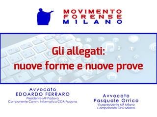 Gli allegati:
nuove forme e nuove prove
A v v o c a t o
P a s q u a l e O r r i c o
Vicepresidente MF Milano
Componente CPO Milano
A v v o c a t o
E D O A R D O F E R R A R O
Presidente MF Padova
Componente Comm. Informatica COA Padova
M O V I M E N T O
F O R E N S E
M I L A N O
 