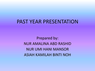 PAST YEAR PRESENTATION

        Prepared by:
  NUR AMALINA ABD RASHID
   NUR UMI HANI MANSOR
  ASIAH KAMILAH BINTI NOH
 