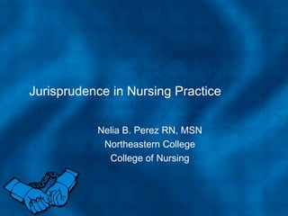 Jurisprudence in Nursing Practice Nelia B. Perez RN, MSN Northeastern College College of Nursing 