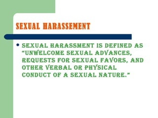 SEXUAL HARASSEMENT
 SExUAL hARASSmENT IS DEFINED AS
“UNwELCOmE SExUAL ADvANCES,
REqUESTS FOR SExUAL FAvORS, AND
OThER vERbAL OR PhySICAL
CONDUCT OF A SExUAL NATURE.”
 