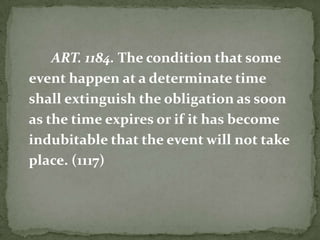 ART. 1184. The condition that some
event happen at a determinate time
shall extinguish the obligation as soon
as the time expires or if it has become
indubitable that the event will not take
place. (1117)

 