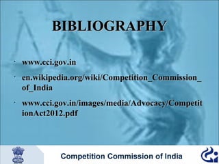 BIBLIOGRAPHY
•

•

•

www.cci.gov.in
en.wikipedia.org/wiki/Competition_Commission_
of_India
www.cci.gov.in/images/media/Advocacy/Competit
ionAct2012.pdf

 