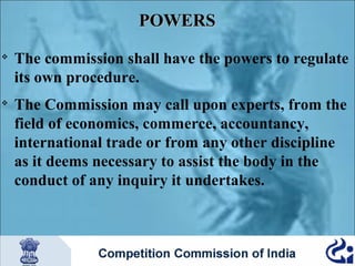 POWERS




The commission shall have the powers to regulate
its own procedure.
The Commission may call upon experts, from the
field of economics, commerce, accountancy,
international trade or from any other discipline
as it deems necessary to assist the body in the
conduct of any inquiry it undertakes.

 