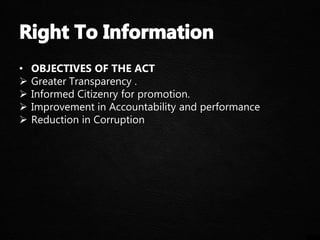 • OBJECTIVES OF THE ACT
 Greater Transparency .
 Informed Citizenry for promotion.
 Improvement in Accountability and performance
 Reduction in Corruption
 