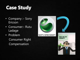 • Company :- Sony
Ericson
• Consumer:- Rutu
Ladage
• Problem
Consumer Right
Compensation
 