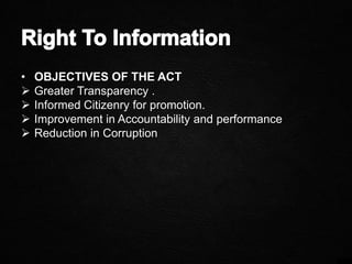 • OBJECTIVES OF THE ACT
 Greater Transparency .
 Informed Citizenry for promotion.
 Improvement in Accountability and performance
 Reduction in Corruption
 