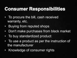 • To procure the bill, cash received
warranty, etc.
• Buying from reputed shops
• Don't make purchases from black market
• To buy standardized product
• To use a product as per the instruction of
the manufacturer
• Knowledge of consumer rights
 