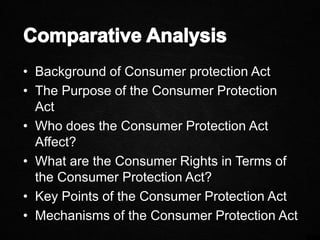 • Background of Consumer protection Act
• The Purpose of the Consumer Protection
Act
• Who does the Consumer Protection Act
Affect?
• What are the Consumer Rights in Terms of
the Consumer Protection Act?
• Key Points of the Consumer Protection Act
• Mechanisms of the Consumer Protection Act
 