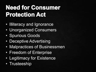 • Illiteracy and Ignorance
• Unorganized Consumers
• Spurious Goods
• Deceptive Advertising
• Malpractices of Businessmen
• Freedom of Enterprise
• Legitimacy for Existence
• Trusteeship
 
