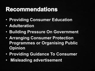 • Providing Consumer Education
• Adulteration
• Building Pressure On Government
• Arranging Consumer Protection
Programmes or Organising Public
Opinion
• Providing Guidance To Consumer
• Misleading advertisement
 